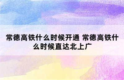 常德高铁什么时候开通 常德高铁什么时候直达北上广